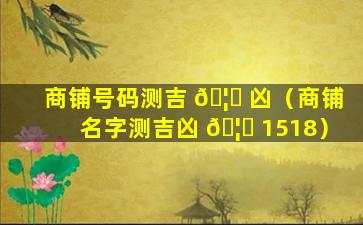 商铺号码测吉 🦍 凶（商铺名字测吉凶 🦉 1518）